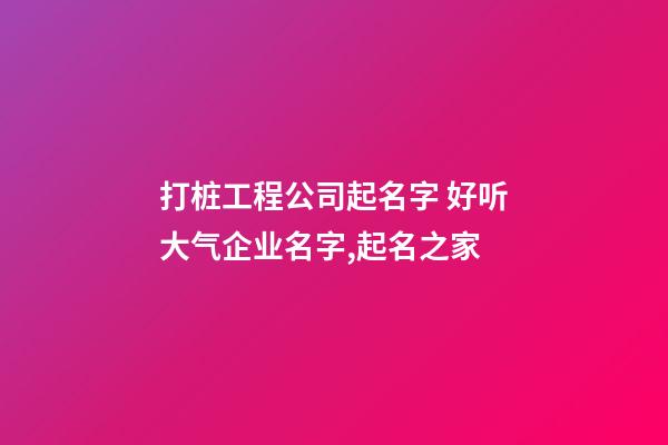 打桩工程公司起名字 好听大气企业名字,起名之家-第1张-公司起名-玄机派